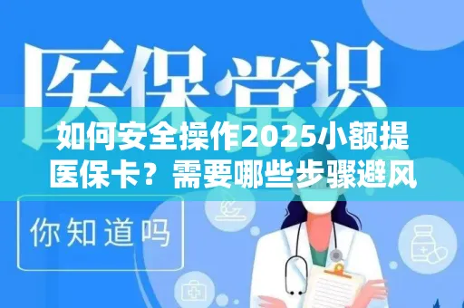 如何安全操作2025小额提医保卡？需要哪些步骤避风险？